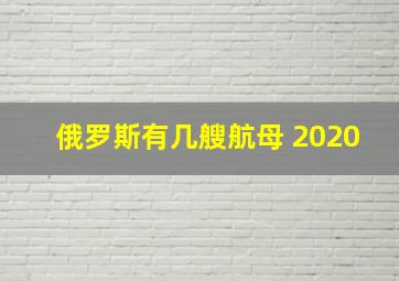 俄罗斯有几艘航母 2020